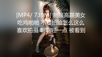 [MP4/ 739M] 制服高跟美女吃鸡啪啪 不要拍脸怎么这么喜欢拍摄 啊啊轻一点 被看到了