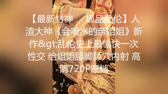 【最新封神❤️极品乱伦】人渣大神《会喷水的亲姐姐》新作&gt;乱伦史上最愉快一次性交 给姐姐舔脚舔穴内射 高清720P原档