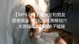 【MP4/HD】美少女和男友居家操逼！翘起蜜桃美臀掰穴，大屌插嘴，揉着奶子猛操