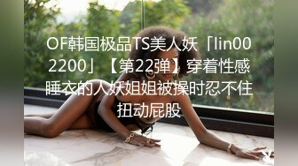 OF韩国极品TS美人妖「lin002200」【第22弹】穿着性感睡衣的人妖姐姐被操时忍不住扭动屁股