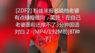 [2DF2] 粉丝来报名说他老婆有点绿帽倾向，笑死！在自己老婆面前还撑不了3分钟国语对白 2 -[MP4/192MB][BT种子]