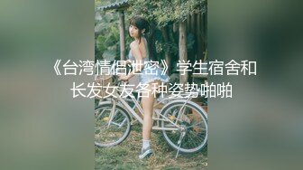 《台湾情侣泄密》学生宿舍和长发女友各种姿势啪啪