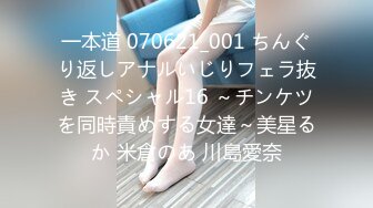 一本道 070621_001 ちんぐり返しアナルいじりフェラ抜き スペシャル16 ～チンケツを同時責めする女達～美星るか 米倉のあ 川島愛奈