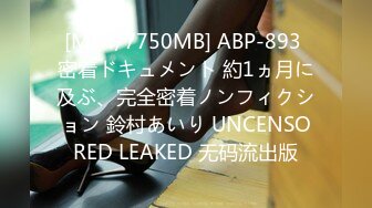 [MP4/7750MB] ABP-893 密着ドキュメント 約1ヵ月に及ぶ、完全密着ノンフィクション 鈴村あいり UNCENSORED LEAKED 无码流出版