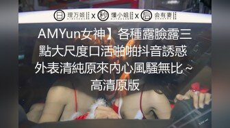 AMYun女神】各種露臉露三點大尺度口活啪啪抖音誘惑 外表清純原來內心風騷無比～高清原版