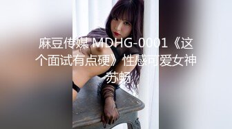 麻豆传媒 MDHG-0001《这个面试有点硬》性感可爱女神-苏畅