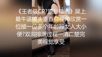 《王者级CP?原版精选》屎上最牛逼镜头垂直仰视角欣赏一位接一位多个年龄段女人大小便?双洞排泄过程一清二楚完美视觉享受