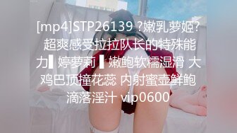 [mp4]STP26139 ?嫩乳萝姬? 超爽感受拉拉队长的特殊能力▌婷萝莉 ▌嫩鲍软糯湿滑 大鸡巴顶撞花蕊 内射蜜壶鲜鲍滴落淫汁 vip0600