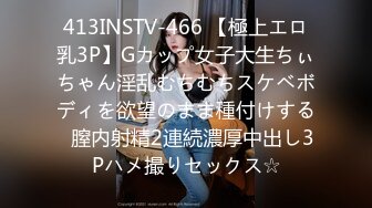 413INSTV-466 【極上エロ乳3P】Gカップ女子大生ちぃちゃん淫乱むちむちスケベボディを欲望のまま種付けする♪膣内射精2連続濃厚中出し3Pハメ撮りセックス☆