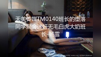 天美传媒TM0140班长的堕落同学聚会迷奸无毛白虎大奶班长-杨雪