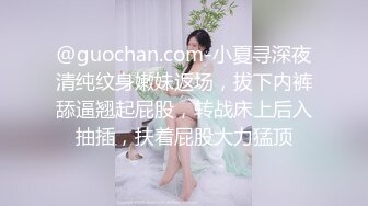 @guochan.com-小夏寻深夜清纯纹身嫩妹返场，拔下内裤舔逼翘起屁股，转战床上后入抽插，扶着屁股大力猛顶