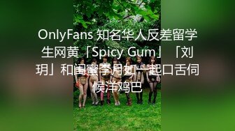 OnlyFans 知名华人反差留学生网黄「Spicy Gum」「刘玥」和闺蜜李月如一起口舌伺候洋鸡巴