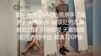 最新台湾SWAG处男杀手『妮妮』火爆新作-收录处男北鼻破处过程 引导做爱 无套抽插浪穴 内射中出 高清720P版