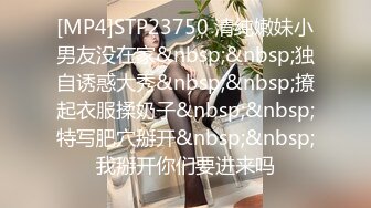 [MP4]STP23750 清纯嫩妹小男友没在家&nbsp;&nbsp;独自诱惑大秀&nbsp;&nbsp;撩起衣服揉奶子&nbsp;&nbsp;特写肥穴掰开&nbsp;&nbsp;我掰开你们要进来吗