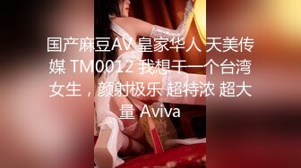 国产麻豆AV 皇家华人 天美传媒 TM0012 我想干一个台湾女生，颜射极乐 超特浓 超大量 Aviva