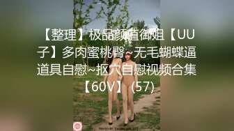 【整理】极品颜值御姐【UU子】多肉蜜桃臀~无毛蝴蝶逼道具自慰~抠穴自慰视频合集【60V】 (57)