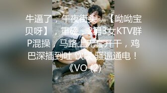 牛逼了，午夜街头，【呦呦宝贝呀】，重磅，2男3女KTV群P混操，马路上无套开干，鸡巴深插到吐 饮尿 骚逼通电！《VO (2)