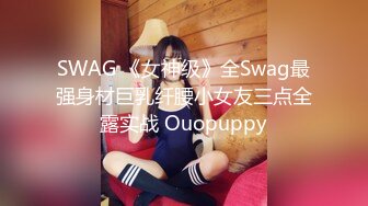 SWAG 《女神级》全Swag最强身材巨乳纤腰小女友三点全露实战 Ouopuppy