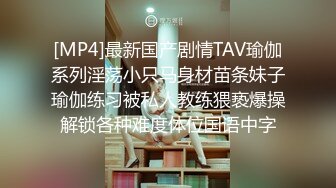 [MP4]最新国产剧情TAV瑜伽系列淫荡小只马身材苗条妹子瑜伽练习被私人教练猥亵爆操解锁各种难度体位国语中字