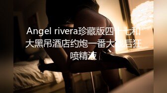 Angel rivera珍藏版四十七和大黑吊酒店约炮一番大战后狂喷精液