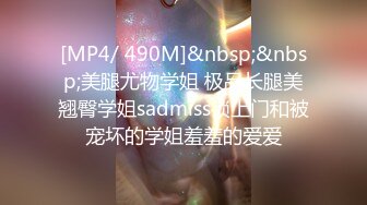 [MP4/ 490M]&nbsp;&nbsp;美腿尤物学姐 极品长腿美翘臀学姐sadmiss锁上门和被宠坏的学姐羞羞的爱爱