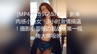 [MP4/ 1.65G]&nbsp; 新来肉感小美女！3小时激情操逼！摄影小哥旁边观战，第一视角大屌吸吮