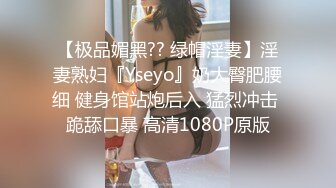 【极品媚黑?? 绿帽淫妻】淫妻熟妇『Yseyo』奶大臀肥腰细 健身馆站炮后入 猛烈冲击 跪舔口暴 高清1080P原版