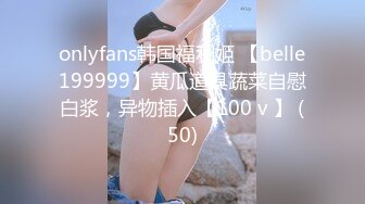 onlyfans韩国福利姬 【belle199999】黄瓜道具蔬菜自慰白浆，异物插入【100 v 】 (50)