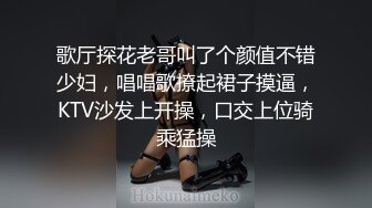 歌厅探花老哥叫了个颜值不错少妇，唱唱歌撩起裙子摸逼，KTV沙发上开操，口交上位骑乘猛操