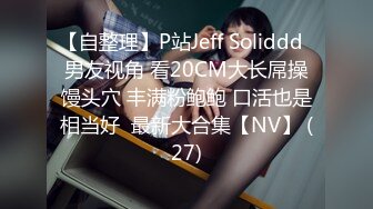 【自整理】P站Jeff Soliddd  男友视角 看20CM大长屌操馒头穴 丰满粉鲍鲍 口活也是相当好  最新大合集【NV】 (27)