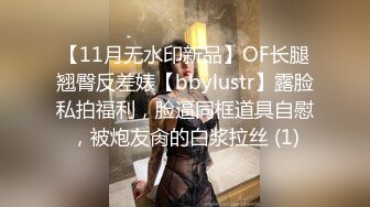 【11月无水印新品】OF长腿翘臀反差婊【bbylustr】露脸私拍福利，脸逼同框道具自慰，被炮友肏的白浆拉丝 (1)