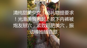 清纯甜美少女！刷礼物提要求！光滑美臀翘起，脱下内裤被炮友掰穴，紧致超肥美穴，振动棒抽插自慰