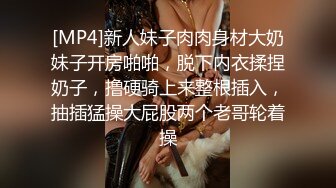 [MP4]新人妹子肉肉身材大奶妹子开房啪啪，脱下内衣揉捏奶子，撸硬骑上来整根插入，抽插猛操大屁股两个老哥轮着操