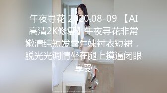 午夜寻花 2020.08-09 【AI高清2K修复】午夜寻花非常嫩清纯短发学生妹衬衣短裙，脱光光调情坐在腿上摸逼闭眼享受