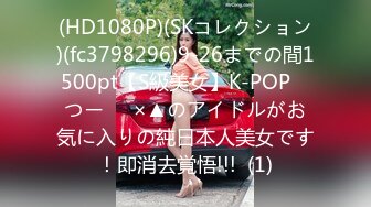 (HD1080P)(SKコレクション)(fc3798296)9-26までの間1500pt【S級美女】K-POP　つー⚪︎×▲のアイドルがお気に入りの純日本人美女です！即消去覚悟!!!  (1)