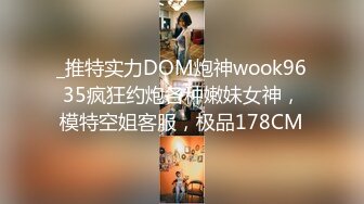 _推特实力DOM炮神wook9635疯狂约炮各种嫩妹女神，模特空姐客服，极品178CM