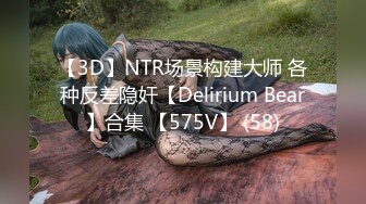 【3D】NTR场景构建大师 各种反差隐奸【Delirium Bear】合集 【575V】 (58)