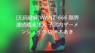 [无码破解]WANZ-666 限界連続精液注入 子宮内ザーメンシェイク 佐々木あき