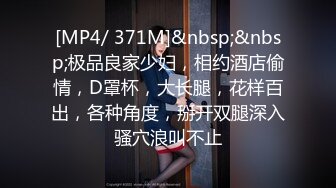 [MP4/ 371M]&nbsp;&nbsp;极品良家少妇，相约酒店偷情，D罩杯，大长腿，花样百出，各种角度，掰开双腿深入骚穴浪叫不止