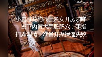 小夏寻花约战骚熟女开房啪啪，拔下内裤大屁股肥穴，手指扣弄调情，准备开操操逼失败