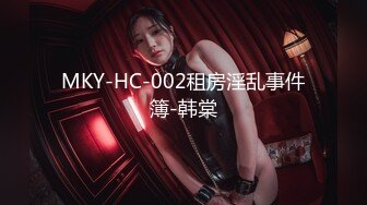 MKY-HC-002租房淫乱事件簿-韩棠