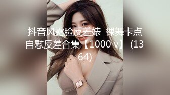 抖音风露脸反差婊  裸舞卡点自慰反差合集【1000 v】 (1364)