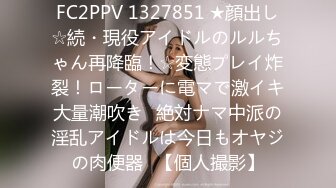 FC2PPV 1327851 ★顔出し☆続・現役アイドルのルルちゃん再降臨！☆変態プレイ炸裂！ローターに電マで激イキ大量潮吹き♥絶対ナマ中派の淫乱アイドルは今日もオヤジの肉便器♥【個人撮影】