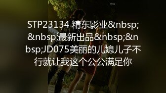 STP23134 精东影业&nbsp;&nbsp;最新出品&nbsp;&nbsp;JD075美丽的儿媳儿子不行就让我这个公公满足你