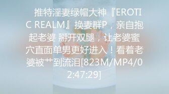 ✿推特淫妻绿帽大神『EROTIC REALM』换妻群P，亲自抱起老婆 掰开双腿，让老婆蜜穴直面单男更好进入！看着老婆被艹到流泪[823M/MP4/02:47:29]