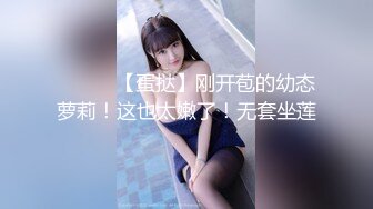 ❤️❤️【蛋挞】刚开苞的幼态萝莉！这也太嫩了！无套坐莲